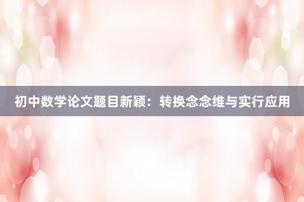 初中数学论文题目新颖：转换念念维与实行应用