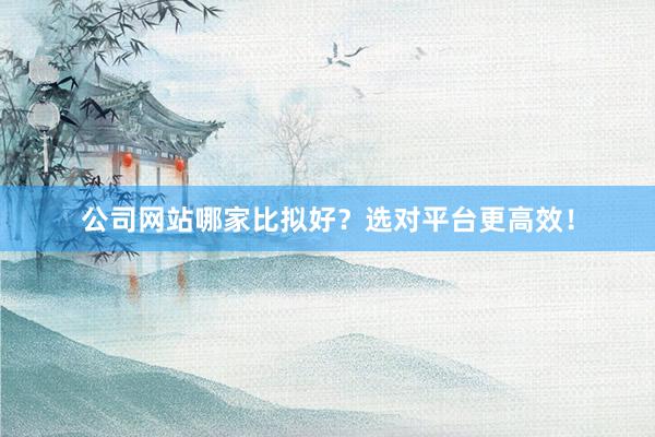 公司网站哪家比拟好?选对平台更高效!