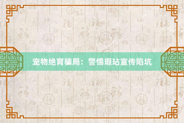 宠物绝育骗局：警惕瑕玷宣传陷坑